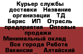 Курьер службы доставки › Название организации ­ ТД "Барис", ИП › Отрасль предприятия ­ Оптовые продажи › Минимальный оклад ­ 1 - Все города Работа » Вакансии   . Алтайский край,Яровое г.